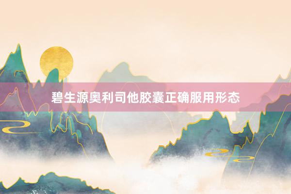 碧生源奥利司他胶囊正确服用形态