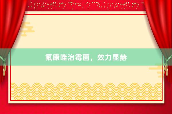 氟康唑治霉菌，效力显赫