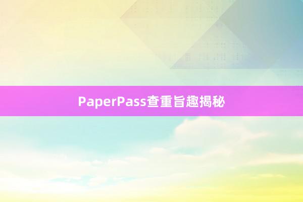 PaperPass查重旨趣揭秘